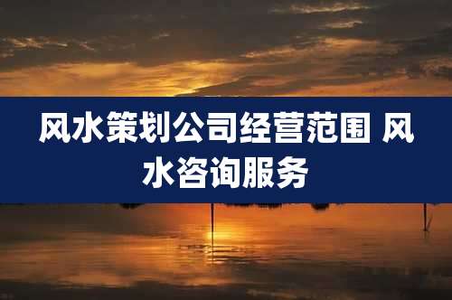 风水策划公司经营范围 风水咨询服务