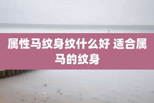 属性马纹身纹什么好 适合属马的纹身