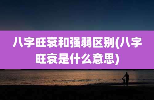 八字旺衰和强弱区别(八字旺衰是什么意思)