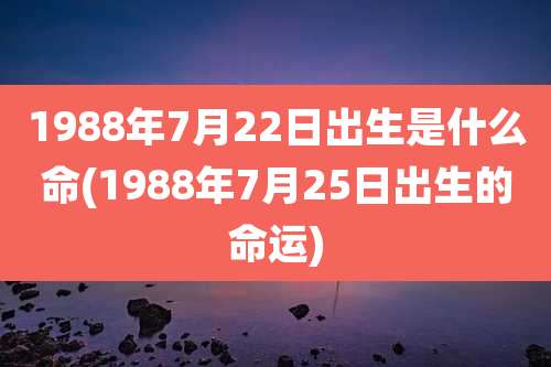 1988年7月22日出生是什么命(1988年7月25日出生的命运)