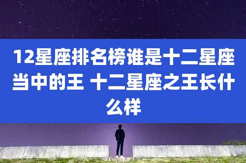 12星座排名榜谁是十二星座当中的王 十二星座之王长什么样