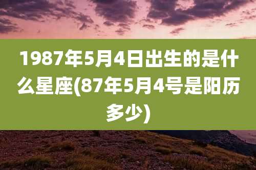 1987年5月4日出生的是什么星座(87年5月4号是阳历多少)