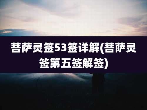 菩萨灵签53签详解(菩萨灵签第五签解签)