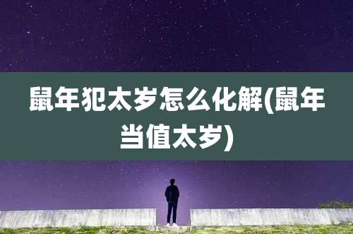 鼠年犯太岁怎么化解(鼠年当值太岁)