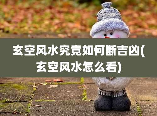 玄空风水究竟如何断吉凶(玄空风水怎么看)