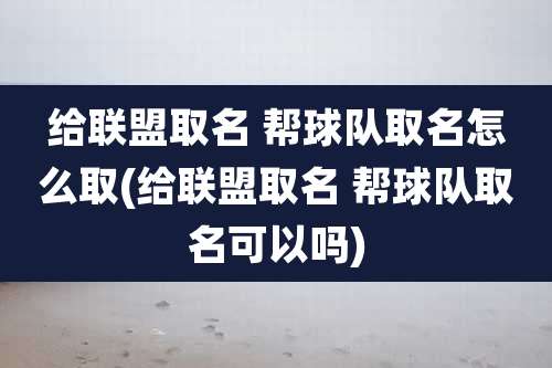 给联盟取名 帮球队取名怎么取(给联盟取名 帮球队取名可以吗)