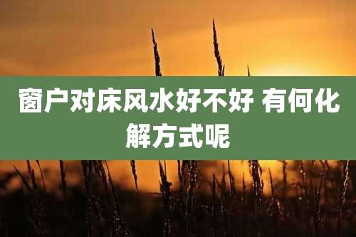 窗户对床风水好不好 有何化解方式呢