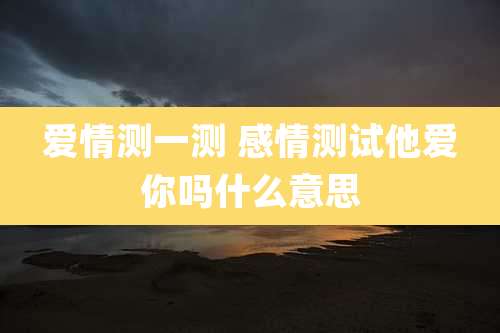 爱情测一测 感情测试他爱你吗什么意思