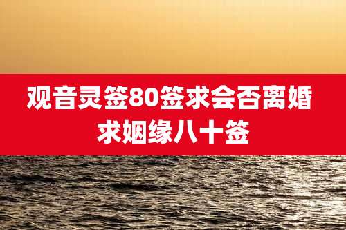观音灵签80签求会否离婚 求姻缘八十签