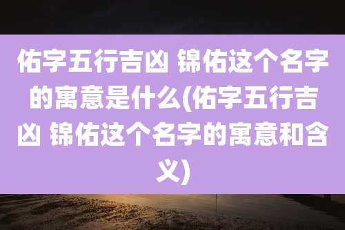 佑字五行吉凶 锦佑这个名字的寓意是什么(佑字五行吉凶 锦佑这个名字的寓意和含义)