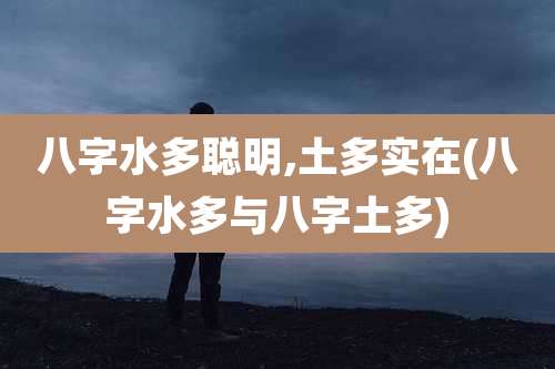 八字水多聪明,土多实在(八字水多与八字土多)
