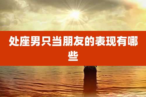 处座男只当朋友的表现有哪些