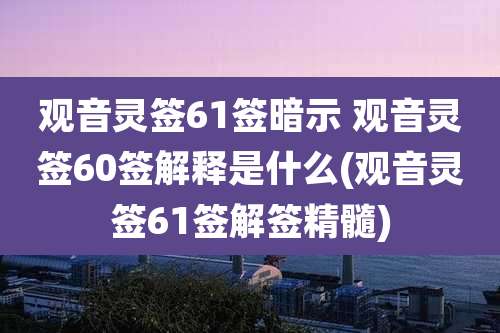 观音灵签61签暗示 观音灵签60签解释是什么(观音灵签61签解签精髓)