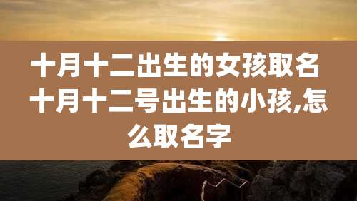 十月十二出生的女孩取名 十月十二号出生的小孩,怎么取名字