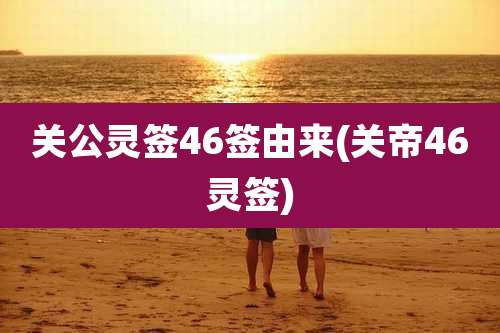 关公灵签46签由来(关帝46灵签)