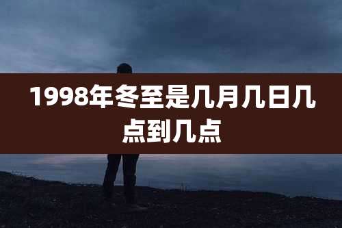 1998年冬至是几月几日几点到几点