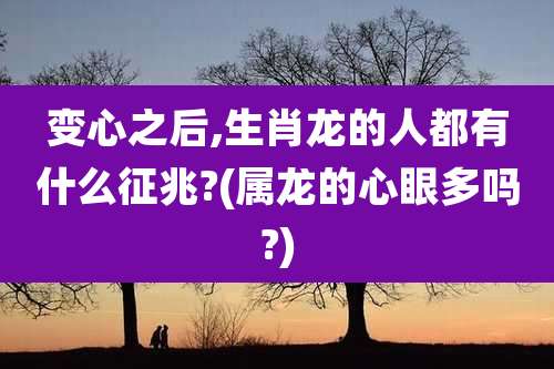 变心之后,生肖龙的人都有什么征兆?(属龙的心眼多吗?)
