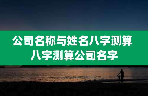 公司名称与姓名八字测算 八字测算公司名字