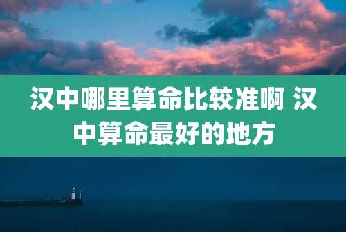 汉中哪里算命比较准啊 汉中算命最好的地方
