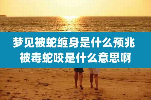 梦见被蛇缠身是什么预兆 被毒蛇咬是什么意思啊