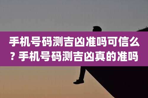 手机号码测吉凶准吗可信么? 手机号码测吉凶真的准吗