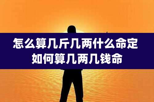 怎么算几斤几两什么命定 如何算几两几钱命