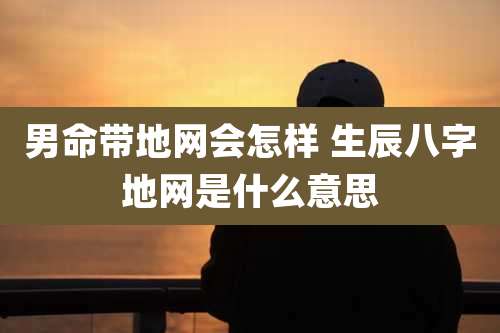 男命带地网会怎样 生辰八字地网是什么意思