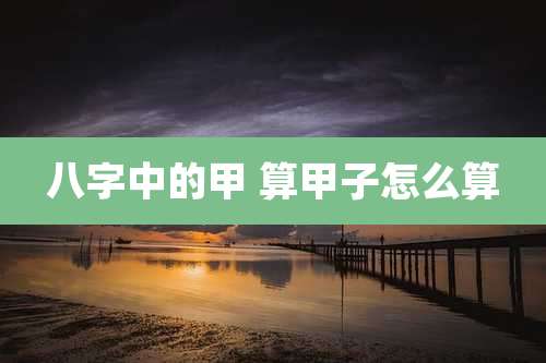 八字中的甲 算甲子怎么算