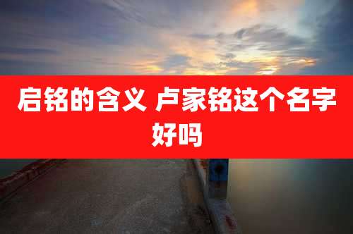 启铭的含义 卢家铭这个名字好吗