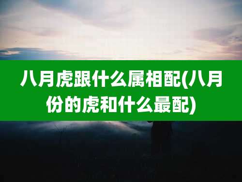 八月虎跟什么属相配(八月份的虎和什么最配)