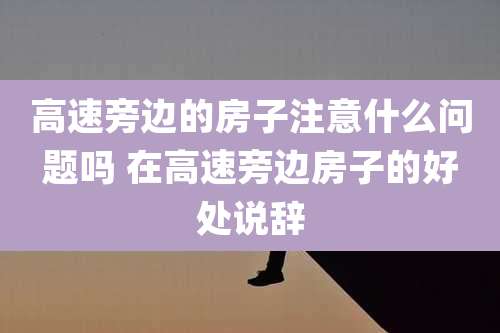 高速旁边的房子注意什么问题吗 在高速旁边房子的好处说辞