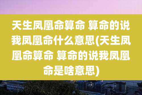 天生凤凰命算命 算命的说我凤凰命什么意思(天生凤凰命算命 算命的说我凤凰命是啥意思)