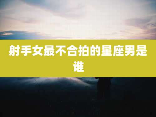 射手女最不合拍的星座男是谁