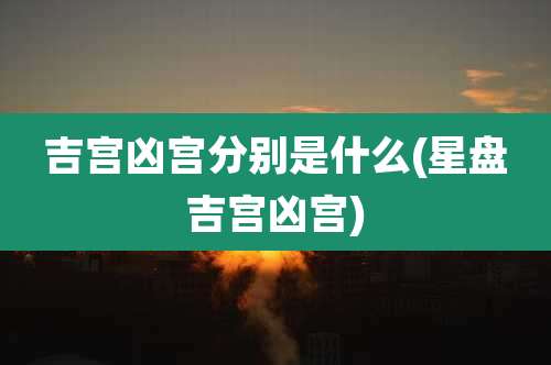 吉宫凶宫分别是什么(星盘吉宫凶宫)