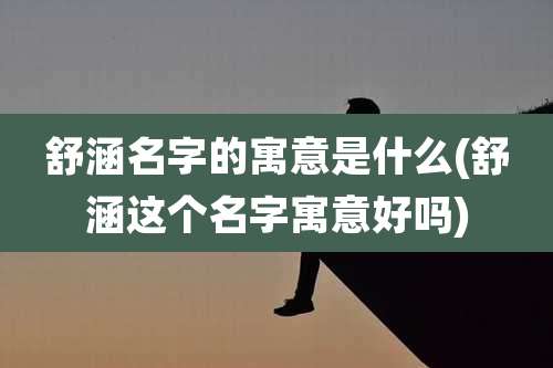 舒涵名字的寓意是什么(舒涵这个名字寓意好吗)