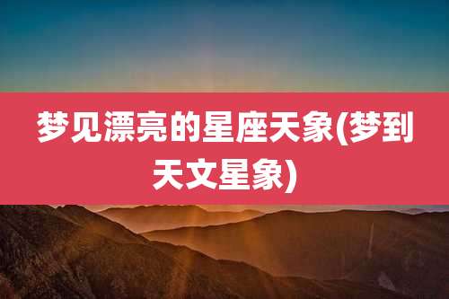梦见漂亮的星座天象(梦到天文星象)