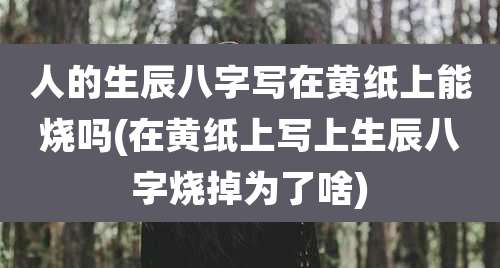 人的生辰八字写在黄纸上能烧吗(在黄纸上写上生辰八字烧掉为了啥)