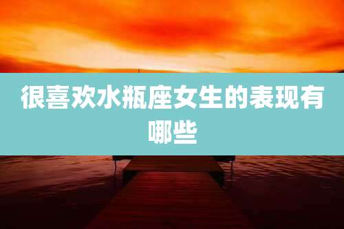 很喜欢水瓶座女生的表现有哪些