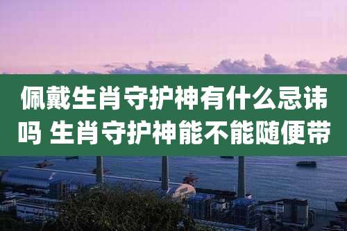佩戴生肖守护神有什么忌讳吗 生肖守护神能不能随便带