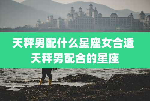 天秤男配什么星座女合适 天秤男配合的星座