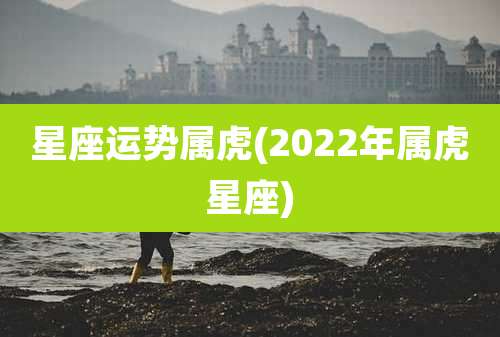 星座运势属虎(2022年属虎星座)