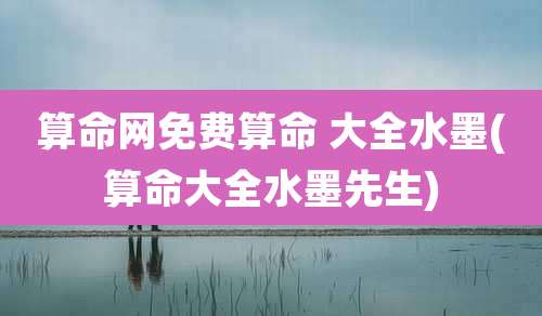 算命网免费算命 大全水墨(算命大全水墨先生)