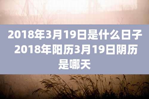 2018年3月19日是什么日子 2018年阳历3月19日阴历是哪天
