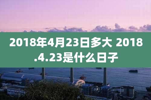 2018年4月23日多大 2018.4.23是什么日子