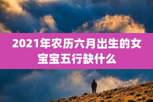 2021年农历六月出生的女宝宝五行缺什么