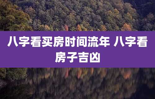 八字看买房时间流年 八字看房子吉凶