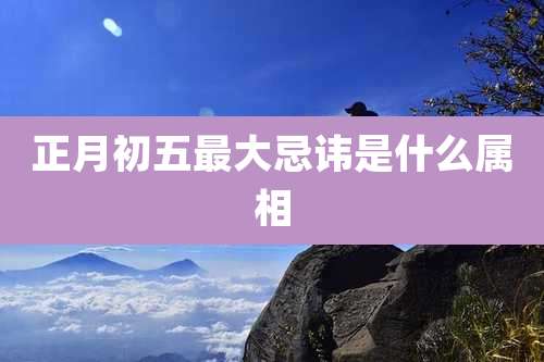 正月初五最大忌讳是什么属相