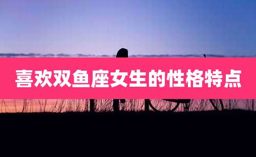 喜欢双鱼座女生的性格特点