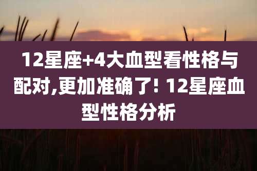 12星座+4大血型看性格与配对,更加准确了! 12星座血型性格分析