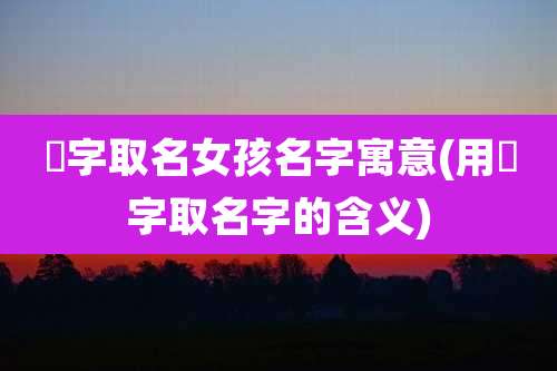 瑄字取名女孩名字寓意(用瑄字取名字的含义)